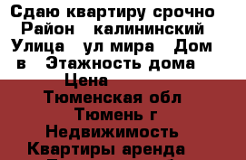 Сдаю квартиру срочно › Район ­ калининский › Улица ­ ул мира › Дом ­ 2в › Этажность дома ­ 9 › Цена ­ 14 000 - Тюменская обл., Тюмень г. Недвижимость » Квартиры аренда   . Тюменская обл.,Тюмень г.